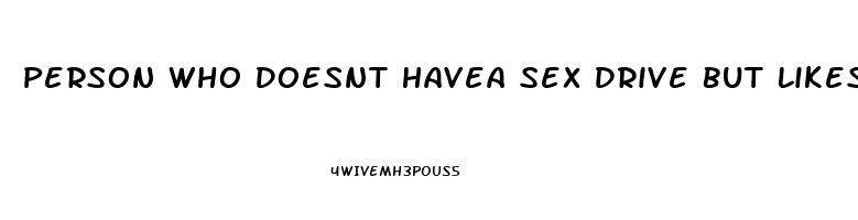 Person Who Doesnt Havea Sex Drive But Likes Sex