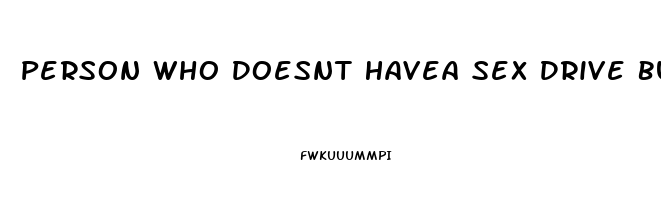 Person Who Doesnt Havea Sex Drive But Likes Sex