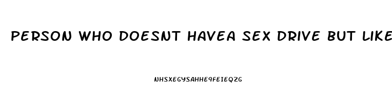 Person Who Doesnt Havea Sex Drive But Likes Sex