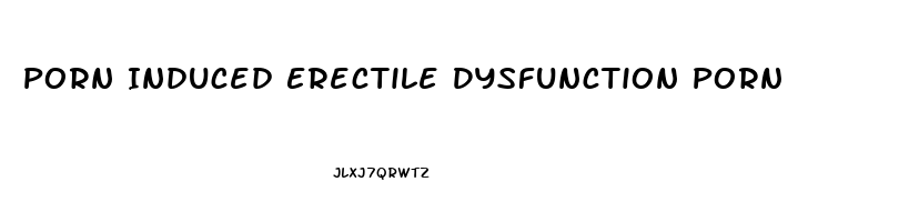 Porn Induced Erectile Dysfunction Porn