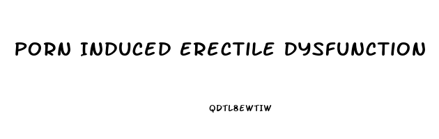 Porn Induced Erectile Dysfunction