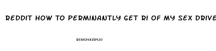 Reddit How To Perminantly Get Ri Of My Sex Drive