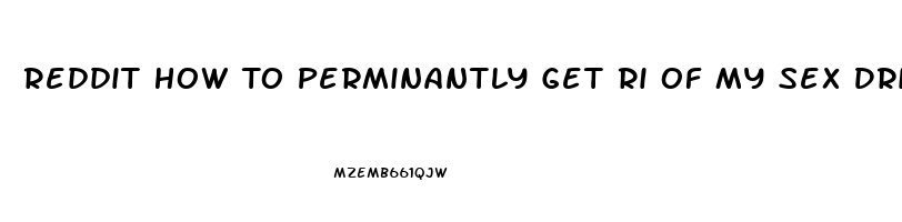 Reddit How To Perminantly Get Ri Of My Sex Drive