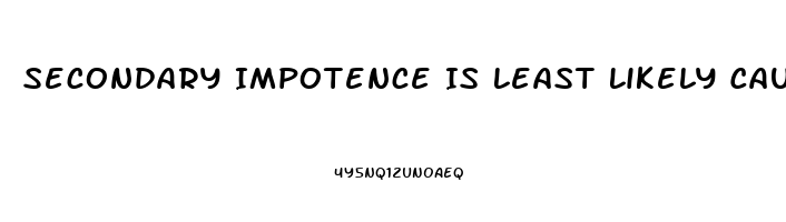 Secondary Impotence Is Least Likely Caused By Which Of The Following