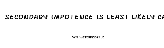 Secondary Impotence Is Least Likely Caused By Which Of The Following