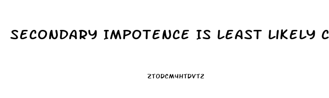 Secondary Impotence Is Least Likely Caused By Which Of The Following