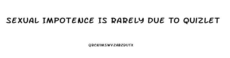 Sexual Impotence Is Rarely Due To Quizlet