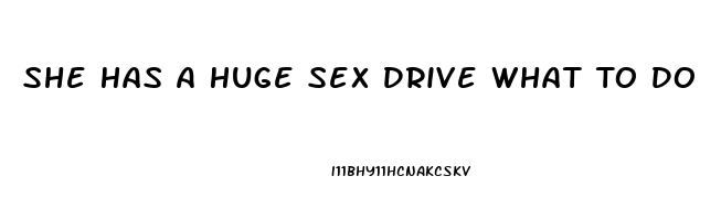 She Has A Huge Sex Drive What To Do