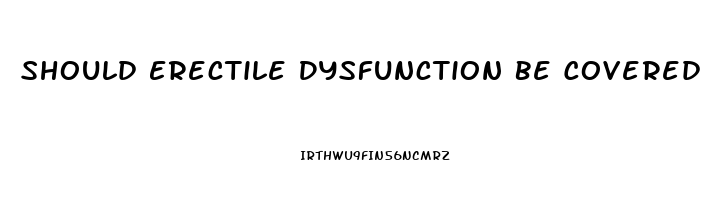 Should Erectile Dysfunction Be Covered By Insurance