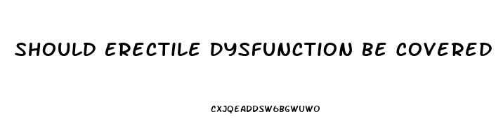 Should Erectile Dysfunction Be Covered By Insurance