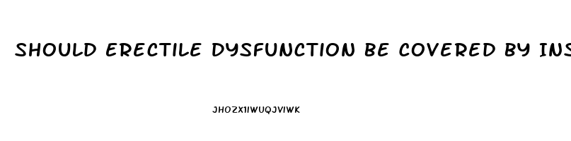 Should Erectile Dysfunction Be Covered By Insurance