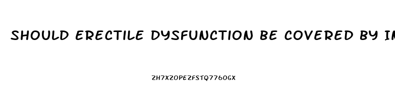 Should Erectile Dysfunction Be Covered By Insurance