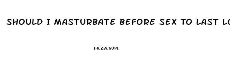 Should I Masturbate Before Sex To Last Longer