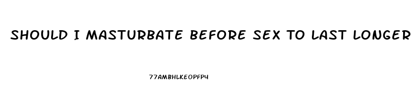 Should I Masturbate Before Sex To Last Longer