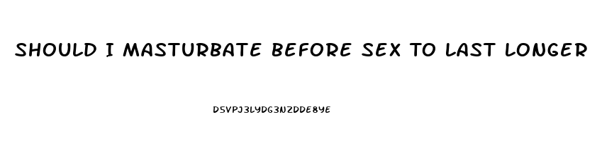 Should I Masturbate Before Sex To Last Longer