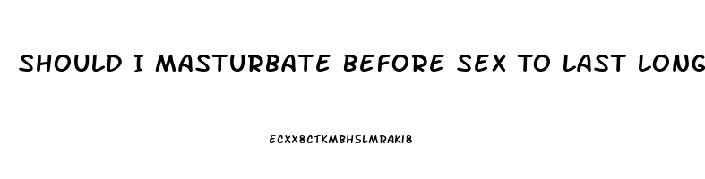 Should I Masturbate Before Sex To Last Longer