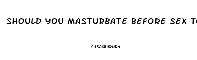 Should You Masturbate Before Sex To Last Longer