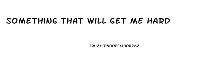 Something That Will Get Me Hard