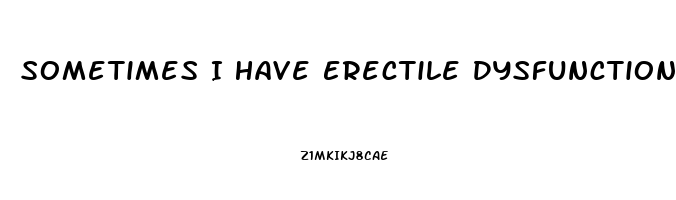 Sometimes I Have Erectile Dysfunction