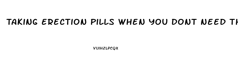 Taking Erection Pills When You Dont Need Them