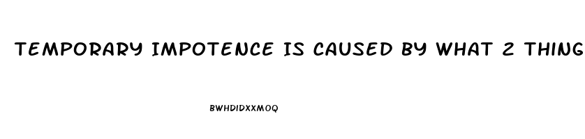 Temporary Impotence Is Caused By What 2 Things More Than Anything Else