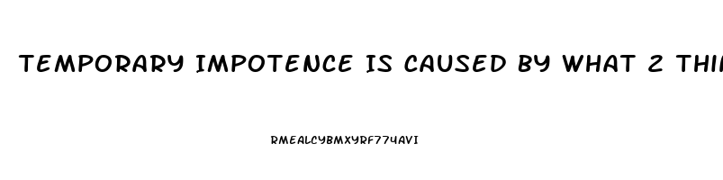 Temporary Impotence Is Caused By What 2 Things More Than Anything Else