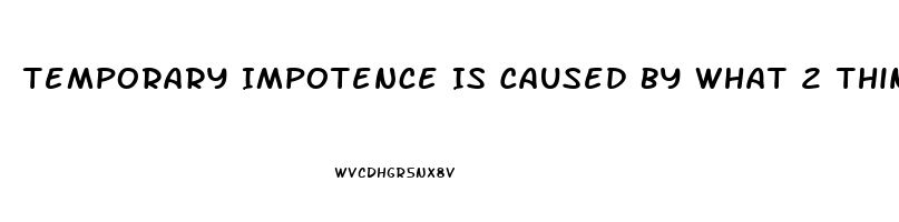 Temporary Impotence Is Caused By What 2 Things More Than Anything Else