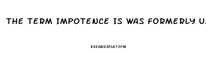 The Term Impotence Is Was Formerly Used For What Sexual Dysfunction