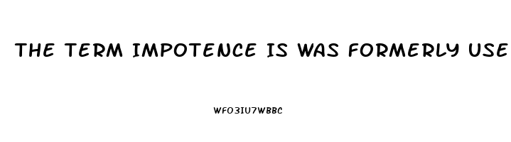 The Term Impotence Is Was Formerly Used For What Sexual Dysfunction