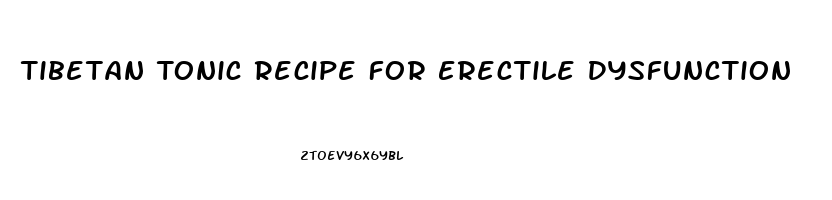 Tibetan Tonic Recipe For Erectile Dysfunction