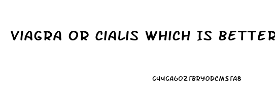 Viagra Or Cialis Which Is Better