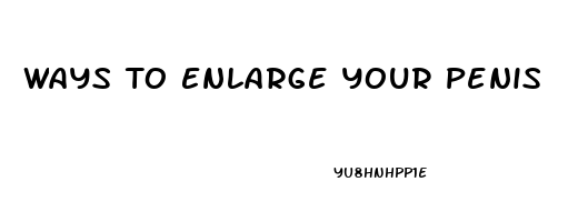 Ways To Enlarge Your Penis