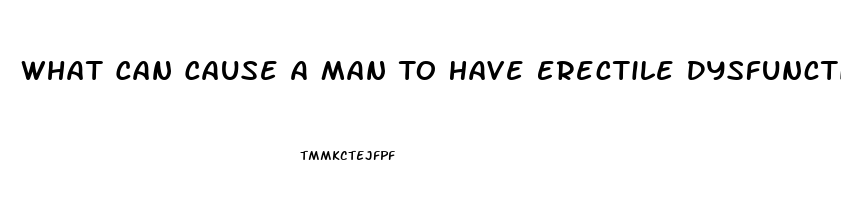 What Can Cause A Man To Have Erectile Dysfunction