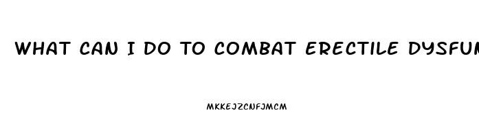 What Can I Do To Combat Erectile Dysfunction