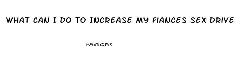 What Can I Do To Increase My Fiances Sex Drive