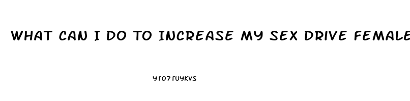 What Can I Do To Increase My Sex Drive Female