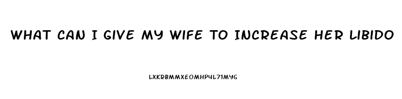 What Can I Give My Wife To Increase Her Libido