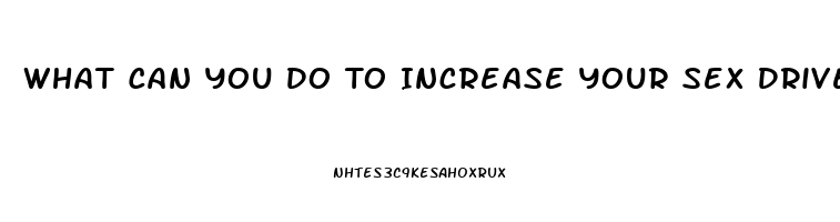 What Can You Do To Increase Your Sex Drive