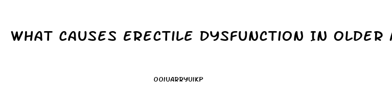 What Causes Erectile Dysfunction In Older Males