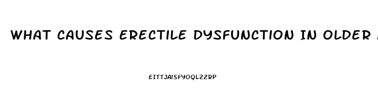 What Causes Erectile Dysfunction In Older Men