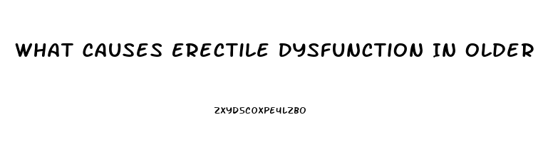 What Causes Erectile Dysfunction In Older Men