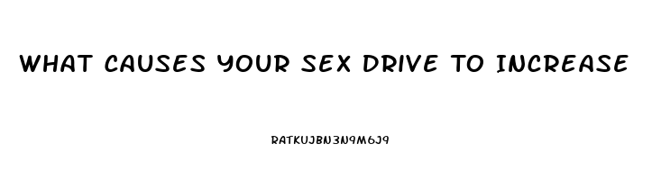 What Causes Your Sex Drive To Increase