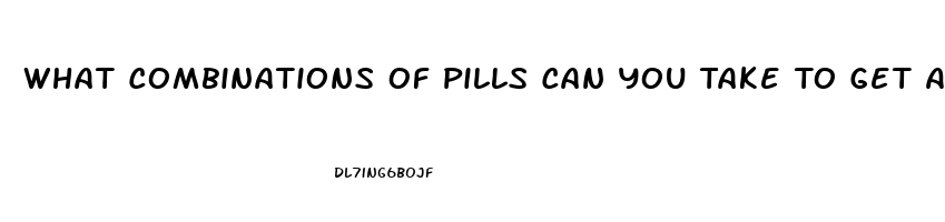 What Combinations Of Pills Can You Take To Get A Massive Erection