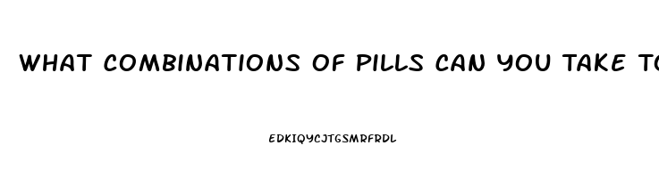 What Combinations Of Pills Can You Take To Get A Massive Erection