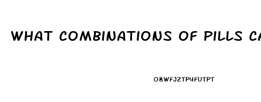 What Combinations Of Pills Can You Take To Get A Massive Erection