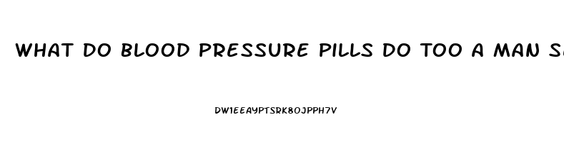 What Do Blood Pressure Pills Do Too A Man Sex Drive