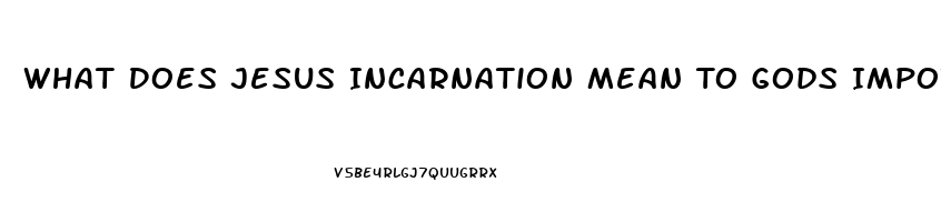 What Does Jesus Incarnation Mean To Gods Impotence