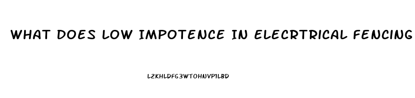 What Does Low Impotence In Elecrtrical Fencing Mean