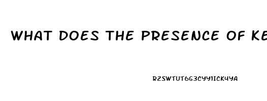 What Does The Presence Of Ketones In The Urine Of A Client With Renal Dysfunction Indicate