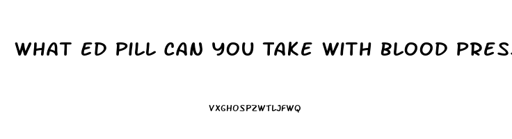 What Ed Pill Can You Take With Blood Pressur Medicine